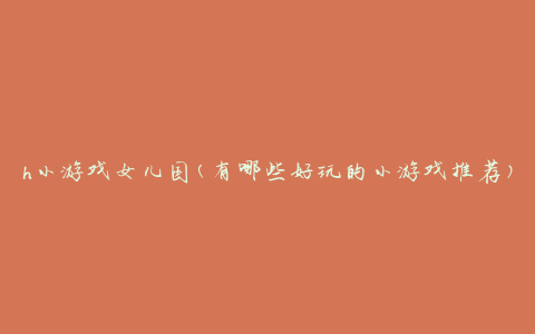 h小游戏女儿国(有哪些好玩的小游戏推荐)