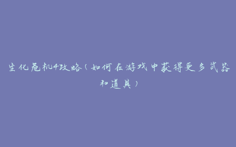生化危机4攻略(如何在游戏中获得更多武器和道具)
