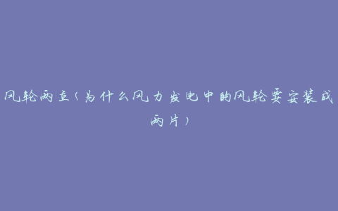风轮两立(为什么风力发电中的风轮要安装成两片)