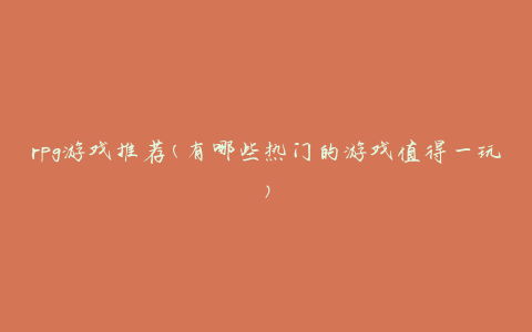 rpg游戏推荐(有哪些热门的游戏值得一玩)
