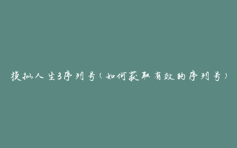 模拟人生3序列号(如何获取有效的序列号)