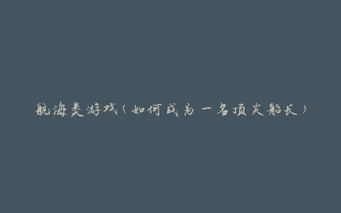 航海类游戏(如何成为一名顶尖船长)
