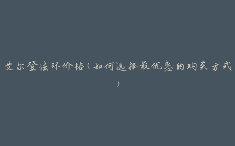 艾尔登法环价格(如何选择最优惠的购买方式)