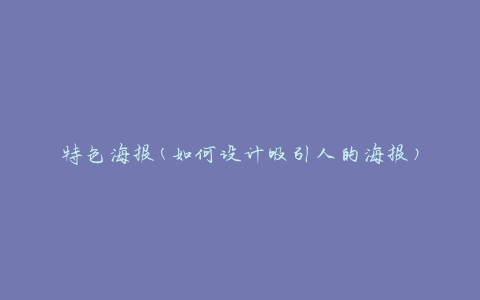 特色海报(如何设计吸引人的海报)