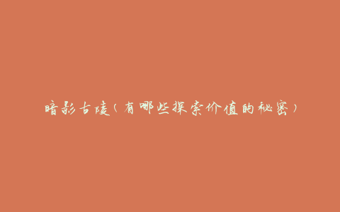 暗影古陵(有哪些探索价值的秘密)