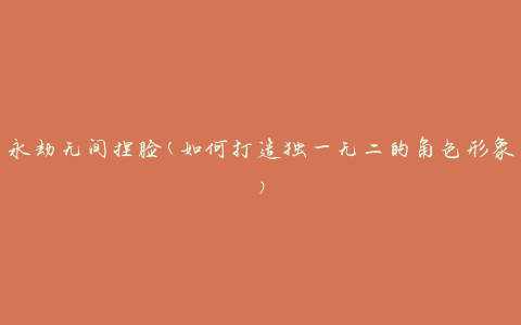永劫无间捏脸(如何打造独一无二的角色形象)