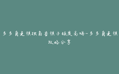 多多自走棋独角兽棋子强度高吗-多多自走棋攻略分享