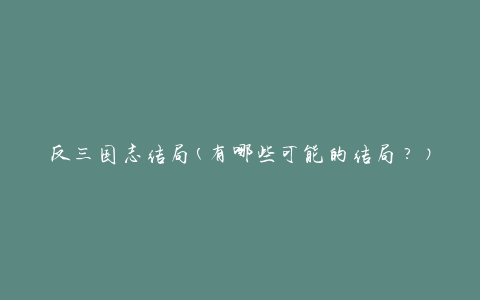 反三国志结局(有哪些可能的结局？)