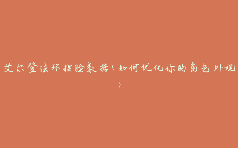 艾尔登法环捏脸数据(如何优化你的角色外观)