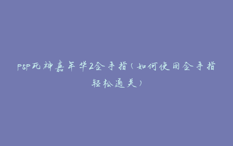 psp死神嘉年华2金手指(如何使用金手指轻松通关)