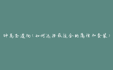 钟离圣遗物(如何选择最适合的属性和套装)