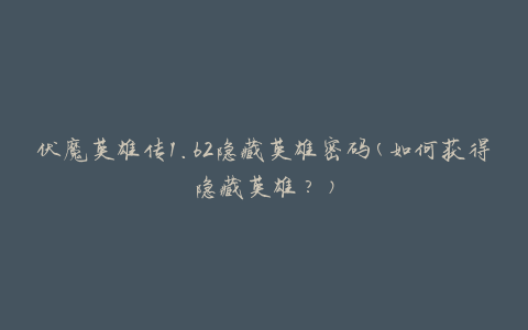 伏魔英雄传1.62隐藏英雄密码(如何获得隐藏英雄？)