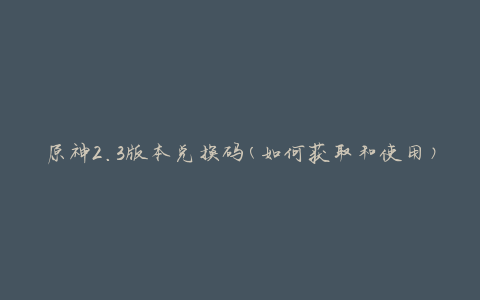 原神2.3版本兑换码(如何获取和使用)
