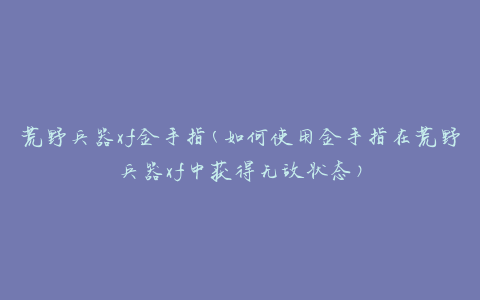 荒野兵器xf金手指(如何使用金手指在荒野兵器xf中获得无敌状态)
