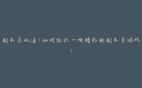 剧本杀玩法(如何组织一场精彩的剧本杀游戏)