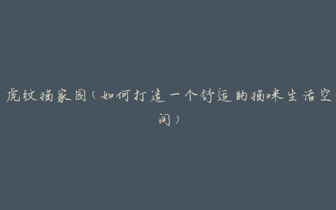 虎纹猫家园(如何打造一个舒适的猫咪生活空间)