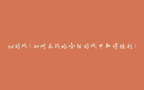 td游戏(如何在战略塔防游戏中取得胜利)