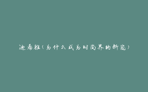迪希雅(为什么成为时尚界的新宠)