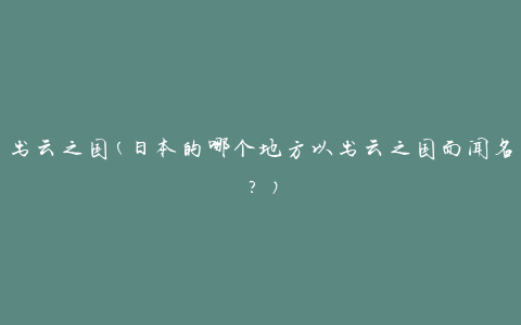 出云之国(日本的哪个地方以出云之国而闻名？)