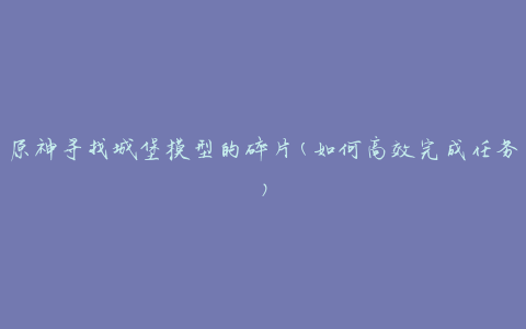 原神寻找城堡模型的碎片(如何高效完成任务)