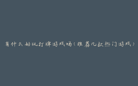 有什么好玩打牌游戏吗(推荐几款热门游戏)