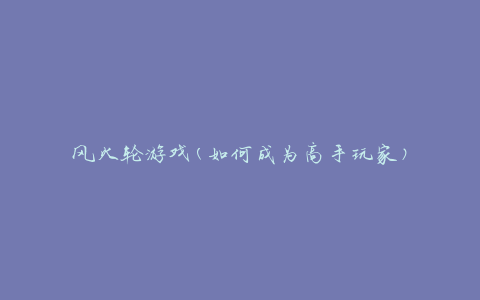 风火轮游戏(如何成为高手玩家)