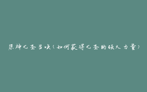 原神七圣召唤(如何获得七圣的强大力量)