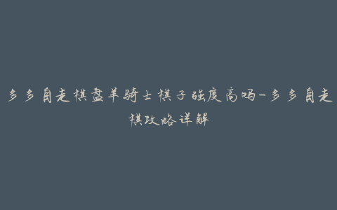 多多自走棋盘羊骑士棋子强度高吗-多多自走棋攻略详解