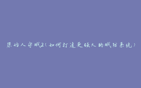 原始人守城2(如何打造更强大的城防系统)