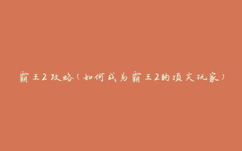 霸王2 攻略(如何成为霸王2的顶尖玩家)
