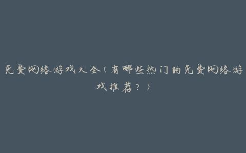 免费网络游戏大全(有哪些热门的免费网络游戏推荐？)