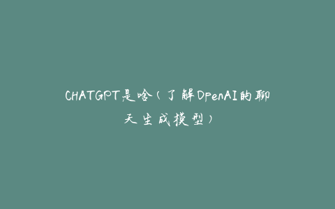 CHATGPT是啥(了解OpenAI的聊天生成模型)