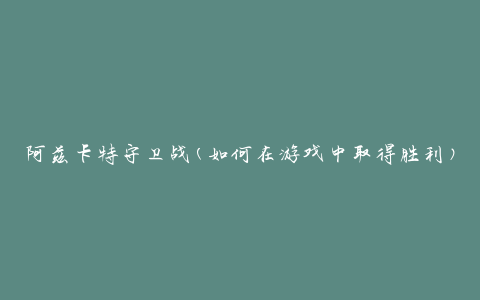 阿兹卡特守卫战(如何在游戏中取得胜利)
