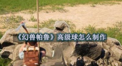 幻兽帕鲁高级球怎么制作